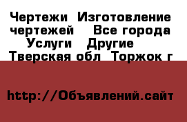 Чертежи. Изготовление чертежей. - Все города Услуги » Другие   . Тверская обл.,Торжок г.